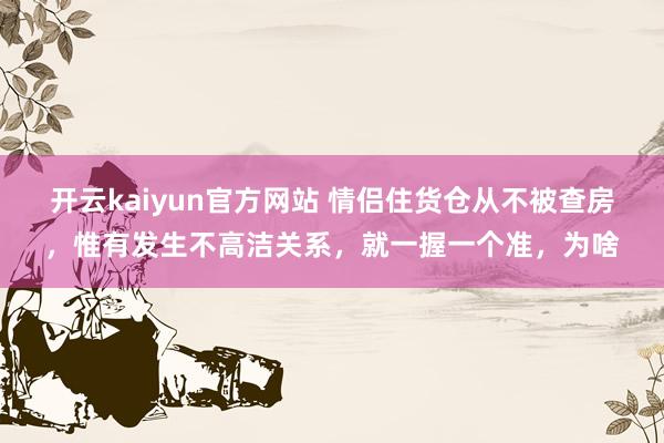 开云kaiyun官方网站 情侣住货仓从不被查房，惟有发生不高洁关系，就一握一个准，为啥
