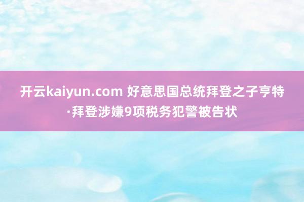开云kaiyun.com 好意思国总统拜登之子亨特·拜登涉嫌9项税务犯警被告状