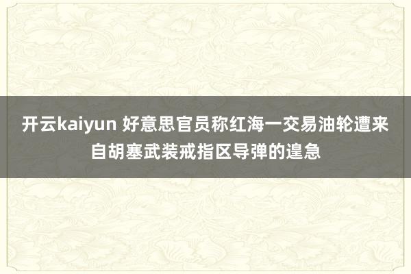 开云kaiyun 好意思官员称红海一交易油轮遭来自胡塞武装戒指区导弹的遑急