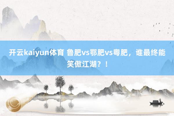 开云kaiyun体育 鲁肥vs鄂肥vs粤肥，谁最终能笑傲江湖？！