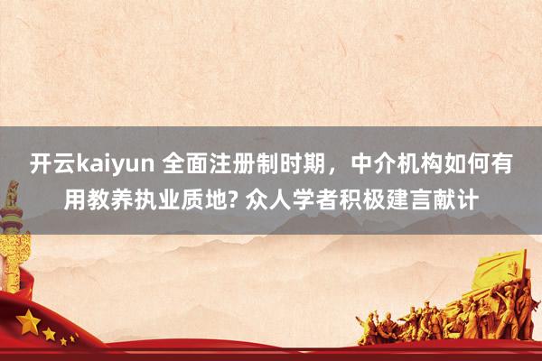 开云kaiyun 全面注册制时期，中介机构如何有用教养执业质地? 众人学者积极建言献计