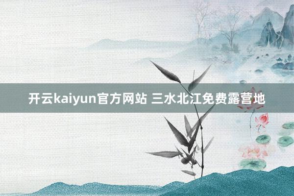 开云kaiyun官方网站 三水北江免费露营地