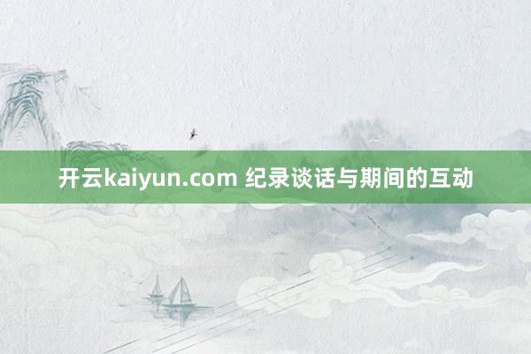 开云kaiyun.com 纪录谈话与期间的互动