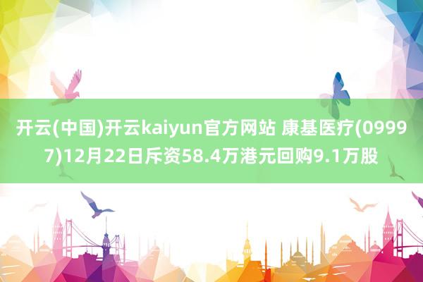 开云(中国)开云kaiyun官方网站 康基医疗(09997)12月22日斥资58.4万港元回购9.1万股