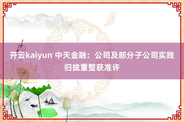开云kaiyun 中天金融：公司及部分子公司实践归拢重整获准许