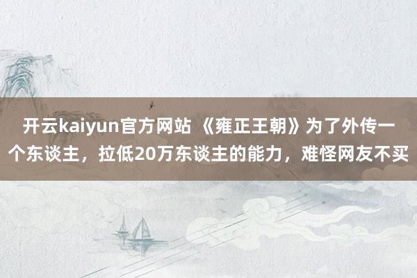 开云kaiyun官方网站 《雍正王朝》为了外传一个东谈主，拉低20万东谈主的能力，难怪网友不买
