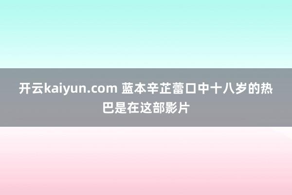 开云kaiyun.com 蓝本辛芷蕾口中十八岁的热巴是在这部影片