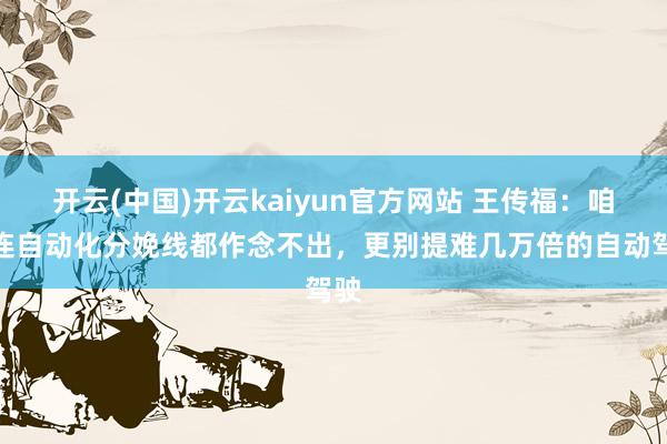 开云(中国)开云kaiyun官方网站 王传福：咱们连自动化分娩线都作念不出，更别提难几万倍的自动驾驶