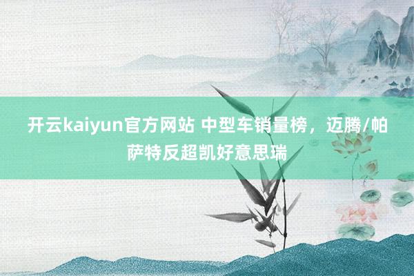 开云kaiyun官方网站 中型车销量榜，迈腾/帕萨特反超凯好意思瑞