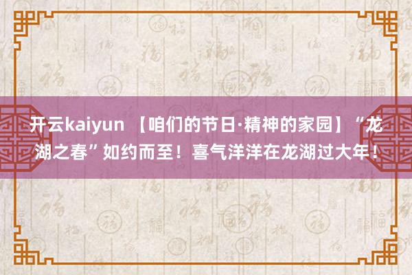 开云kaiyun 【咱们的节日·精神的家园】“龙湖之春”如约而至！喜气洋洋在龙湖过大年！