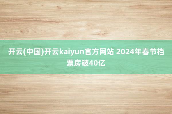 开云(中国)开云kaiyun官方网站 2024年春节档票房破40亿
