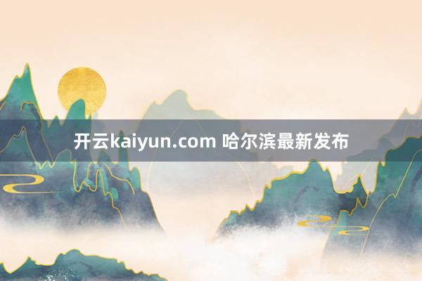 开云kaiyun.com 哈尔滨最新发布