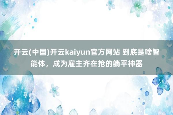开云(中国)开云kaiyun官方网站 到底是啥智能体，成为雇主齐在抢的躺平神器