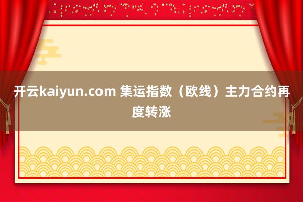 开云kaiyun.com 集运指数（欧线）主力合约再度转涨