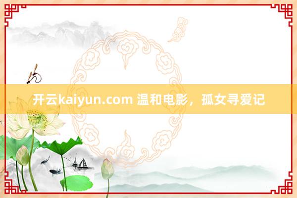 开云kaiyun.com 温和电影，孤女寻爱记