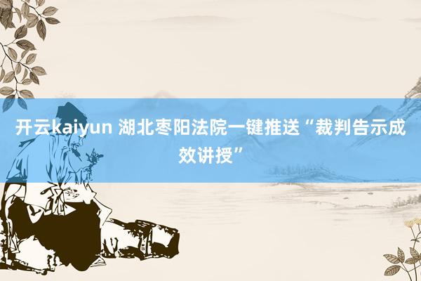 开云kaiyun 湖北枣阳法院一键推送“裁判告示成效讲授”