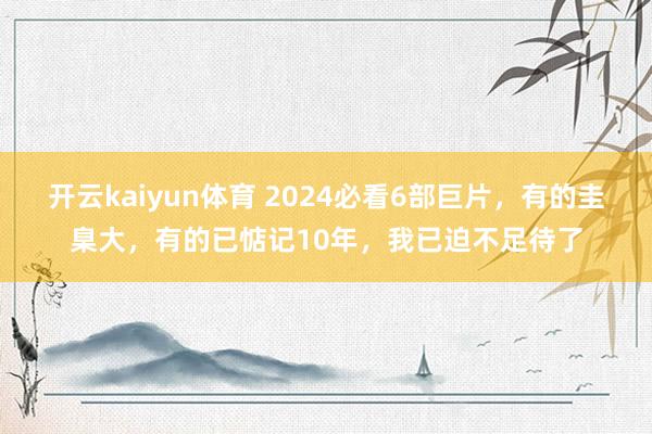 开云kaiyun体育 2024必看6部巨片，有的圭臬大，有的已惦记10年，我已迫不足待了