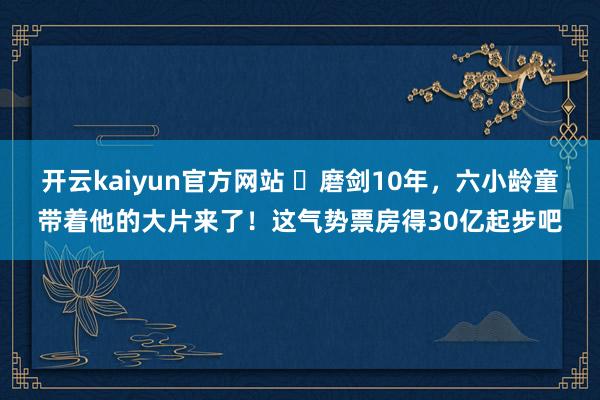 开云kaiyun官方网站 ​磨剑10年，六小龄童带着他的大片来了！这气势票房得30亿起步吧