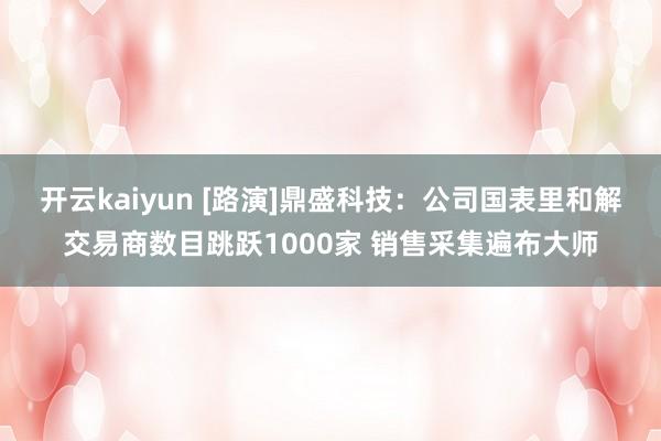 开云kaiyun [路演]鼎盛科技：公司国表里和解交易商数目跳跃1000家 销售采集遍布大师