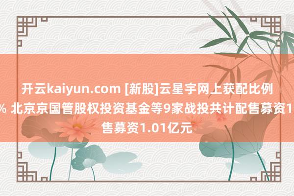 开云kaiyun.com [新股]云星宇网上获配比例为0.14% 北京京国管股权投资基金等9家战投共计配售募资1.01亿元