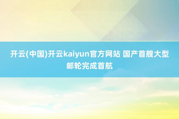 开云(中国)开云kaiyun官方网站 国产首艘大型邮轮完成首航