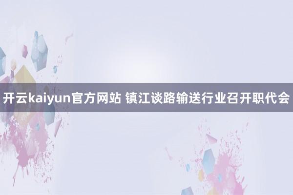 开云kaiyun官方网站 镇江谈路输送行业召开职代会