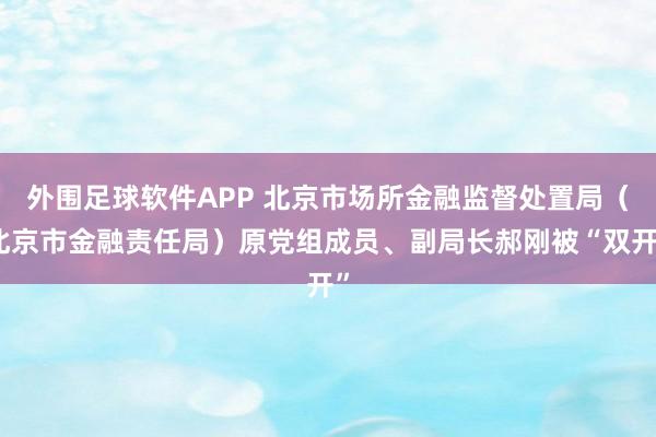外围足球软件APP 北京市场所金融监督处置局（北京市金融责任局）原党组成员、副局长郝刚被“双开”