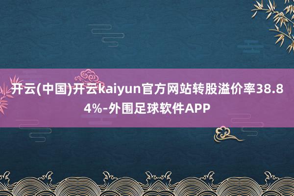 开云(中国)开云kaiyun官方网站转股溢价率38.84%-外围足球软件APP