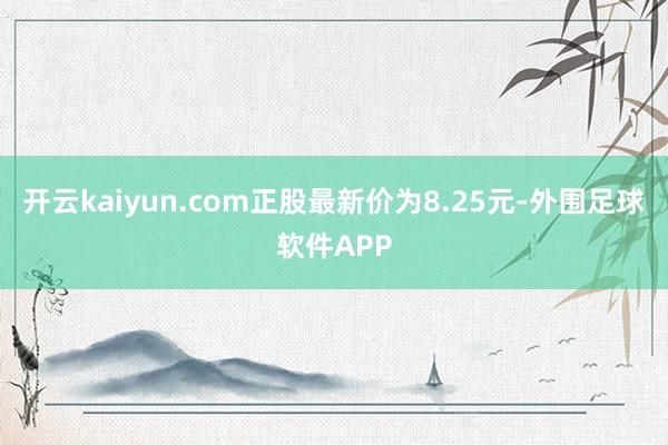 开云kaiyun.com正股最新价为8.25元-外围足球软件APP
