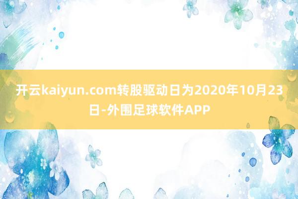 开云kaiyun.com转股驱动日为2020年10月23日-外围足球软件APP