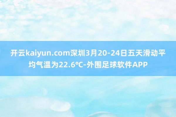 开云kaiyun.com深圳3月20-24日五天滑动平均气温为22.6℃-外围足球软件APP