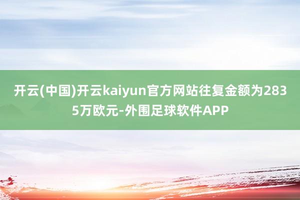 开云(中国)开云kaiyun官方网站往复金额为2835万欧元-外围足球软件APP