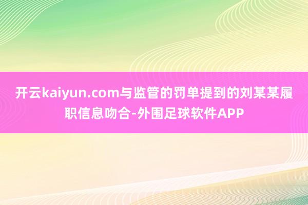 开云kaiyun.com与监管的罚单提到的刘某某履职信息吻合-外围足球软件APP