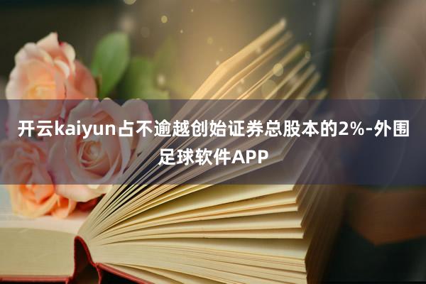 开云kaiyun占不逾越创始证券总股本的2%-外围足球软件APP