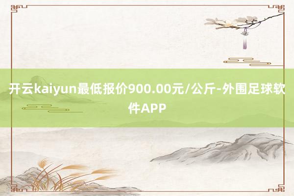 开云kaiyun最低报价900.00元/公斤-外围足球软件APP