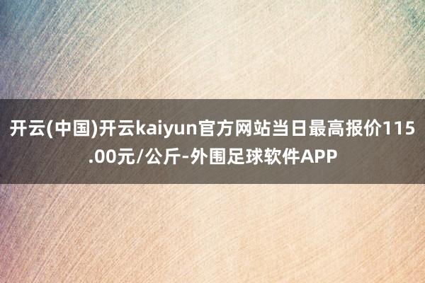 开云(中国)开云kaiyun官方网站当日最高报价115.00元/公斤-外围足球软件APP