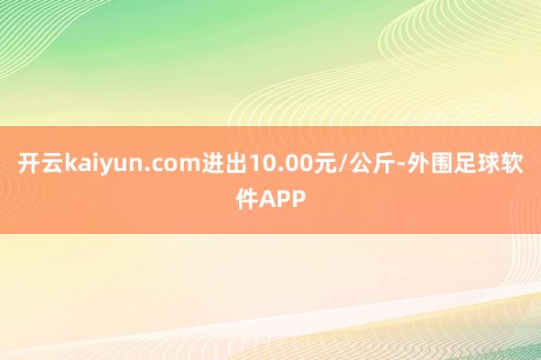 开云kaiyun.com进出10.00元/公斤-外围足球软件APP