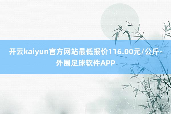 开云kaiyun官方网站最低报价116.00元/公斤-外围足球软件APP