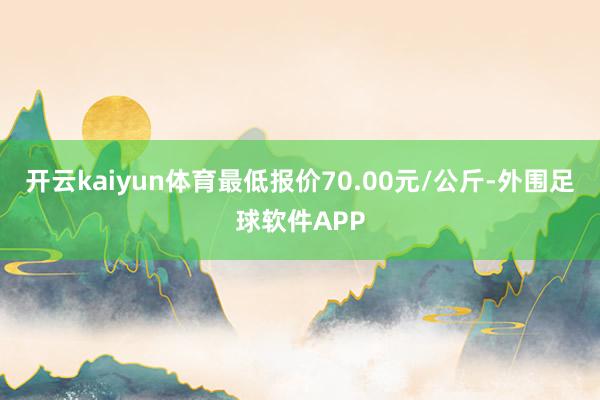 开云kaiyun体育最低报价70.00元/公斤-外围足球软件APP