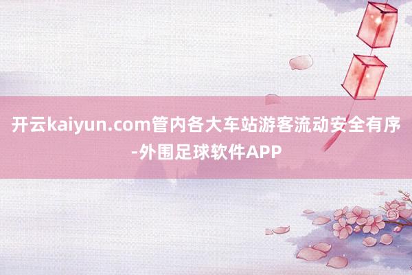 开云kaiyun.com管内各大车站游客流动安全有序-外围足球软件APP