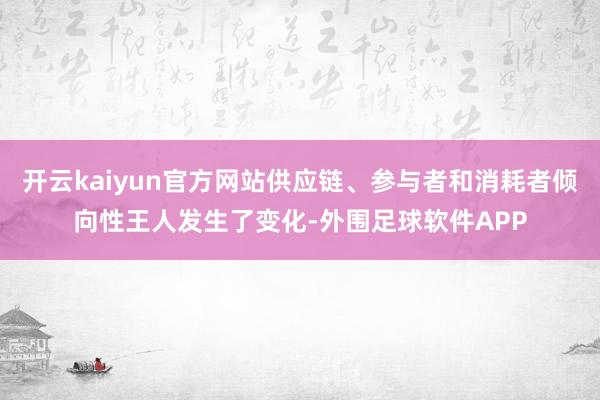 开云kaiyun官方网站供应链、参与者和消耗者倾向性王人发生了变化-外围足球软件APP
