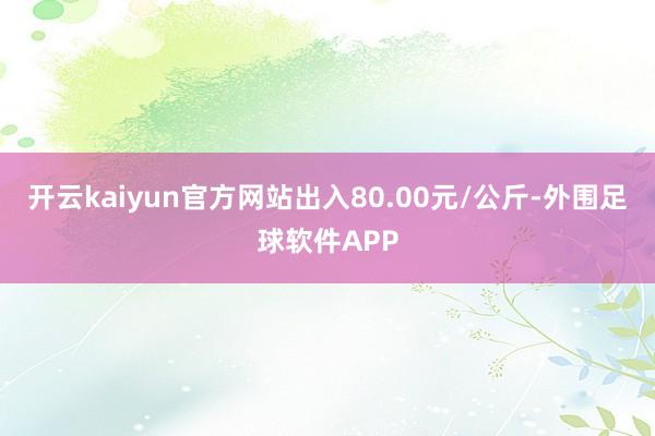 开云kaiyun官方网站出入80.00元/公斤-外围足球软件APP