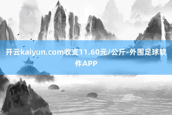 开云kaiyun.com收支11.60元/公斤-外围足球软件APP
