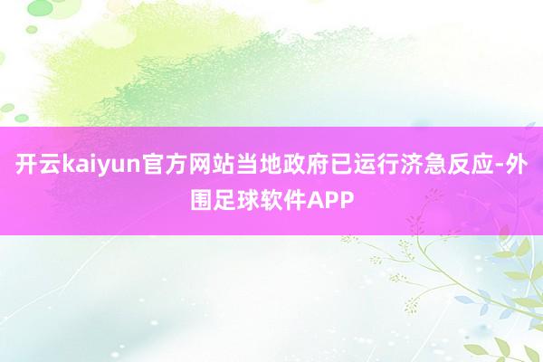 开云kaiyun官方网站当地政府已运行济急反应-外围足球软件APP