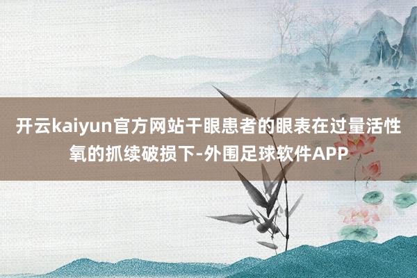 开云kaiyun官方网站干眼患者的眼表在过量活性氧的抓续破损下-外围足球软件APP