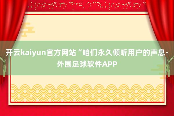 开云kaiyun官方网站“咱们永久倾听用户的声息-外围足球软件APP