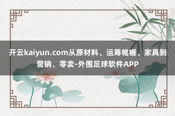 开云kaiyun.com从原材料、运筹帷幄、家具到营销、零卖-外围足球软件APP