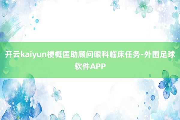 开云kaiyun梗概匡助顾问眼科临床任务-外围足球软件APP