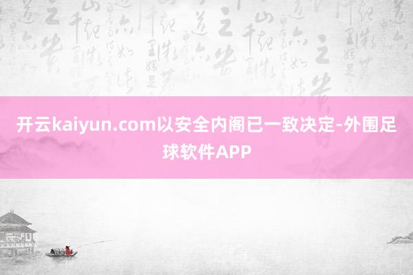 开云kaiyun.com以安全内阁已一致决定-外围足球软件APP