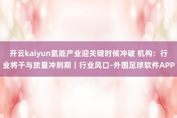 开云kaiyun氢能产业迎关键时候冲破 机构:行业将干与放量冲刺期丨行业风口-外围足球软件APP